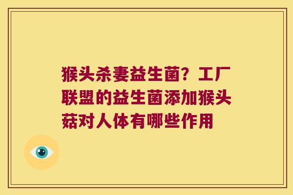 猴头杀妻益生菌？工厂联盟的益生菌添加猴头菇对人体有哪些作用