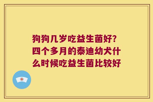 狗狗几岁吃益生菌好？四个多月的泰迪幼犬什么时候吃益生菌比较好