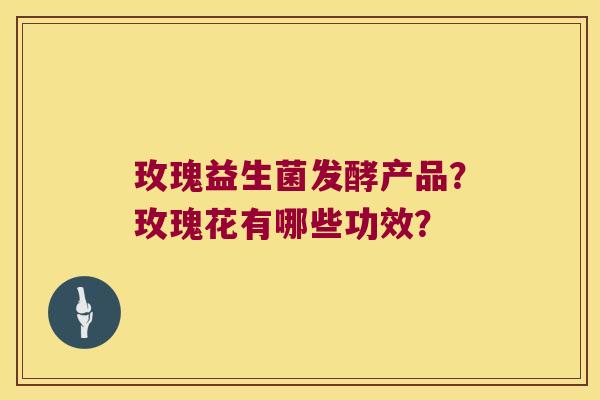 玫瑰益生菌发酵产品？玫瑰花有哪些功效？