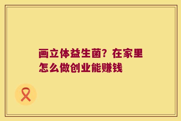 画立体益生菌？在家里怎么做创业能赚钱