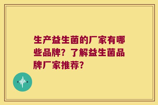 生产益生菌的厂家有哪些品牌?了解益生菌品牌厂家推荐? 生产益生菌的厂家有哪些品牌?了解益生菌品牌厂家推荐?
