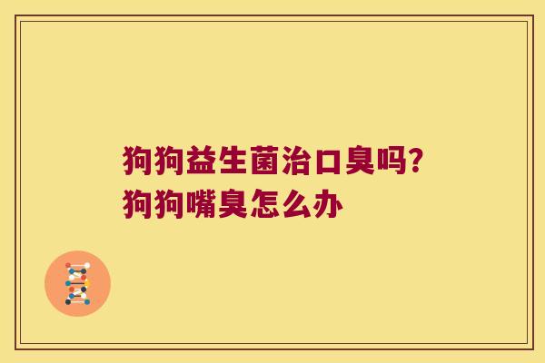 狗狗益生菌吗?狗狗嘴臭怎么办 狗狗益生菌吗?狗狗嘴臭怎么办