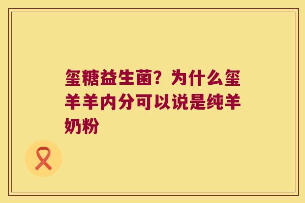 玺糖益生菌？为什么玺羊羊内分可以说是纯羊奶粉