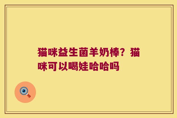 猫咪益生菌羊奶棒？猫咪可以喝娃哈哈吗