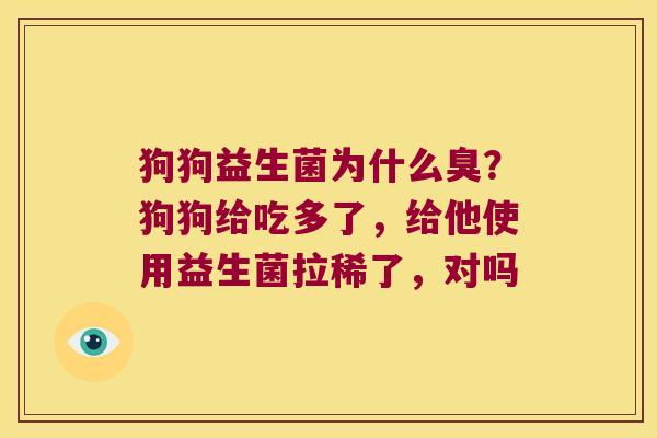 狗狗益生菌为什么臭?狗狗给吃多了,给他使用益生菌拉稀了,对吗 狗狗益生菌为什么臭?狗狗给吃多了,给他使用益生菌拉稀了,对吗