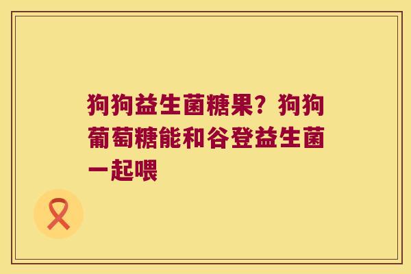 狗狗益生菌糖果？狗狗葡萄糖能和谷登益生菌一起喂