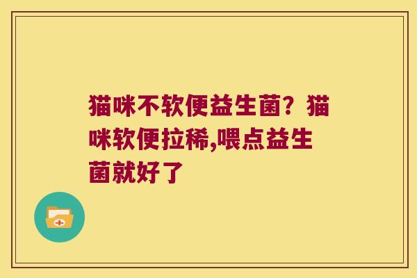 猫咪不软便益生菌?猫咪软便拉稀,喂点益生菌就好了 猫咪不软便益生菌?猫咪软便拉稀,喂点益生菌就好了