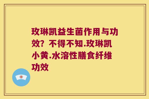 玫琳凯益生菌作用与功效？不得不知.玫琳凯小黄.水溶性膳食纤维功效