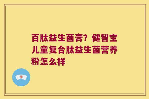 百肽益生菌膏？健智宝儿童复合肽益生菌营养粉怎么样