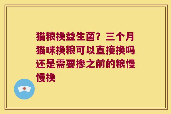 猫粮换益生菌？三个月猫咪换粮可以直接换吗还是需要掺之前的粮慢慢换