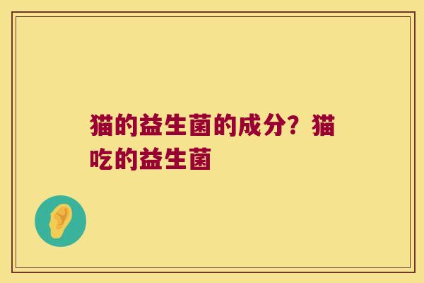 猫的益生菌的成分?猫吃的益生菌 猫的益生菌的成分?猫吃的益生菌