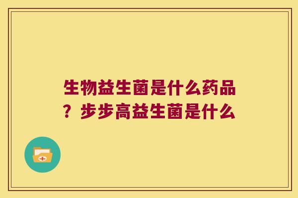 生物益生菌是什么药品？步步高益生菌是什么