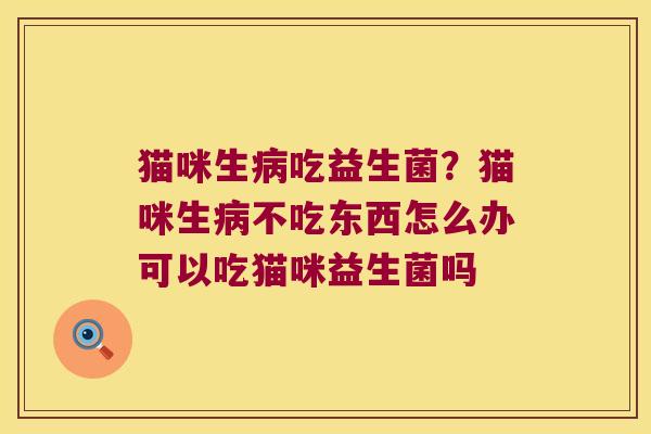猫咪生吃益生菌？猫咪生不吃东西怎么办可以吃猫咪益生菌吗