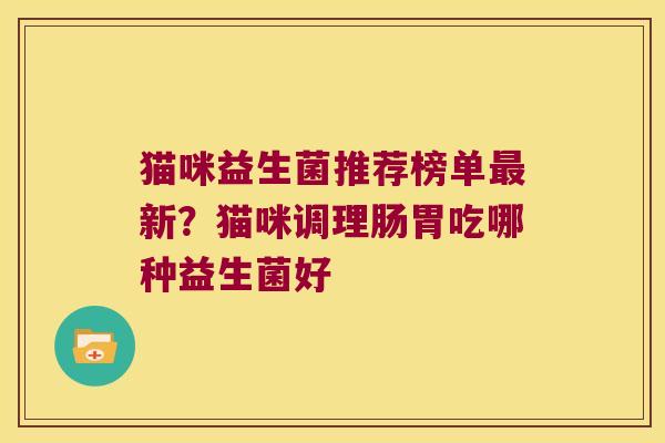 猫咪益生菌推荐榜单最新？猫咪调理肠胃吃哪种益生菌好