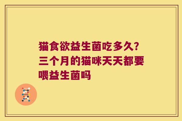 猫益生菌吃多久?三个月的猫咪天天都要喂益生菌吗 猫益生菌吃多久?三个月的猫咪天天都要喂益生菌吗