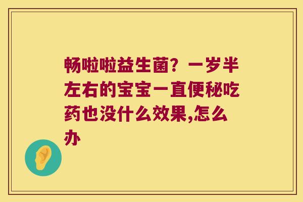 畅啦啦益生菌？一岁半左右的宝宝一直便秘吃药也没什么效果,怎么办