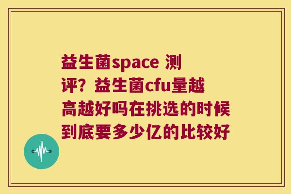 益生菌space 测评？益生菌cfu量越高越好吗在挑选的时候到底要多少亿的比较好