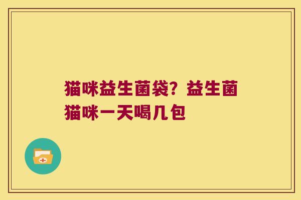 猫咪益生菌袋?益生菌猫咪一天喝几包 猫咪益生菌袋?益生菌猫咪一天喝几包
