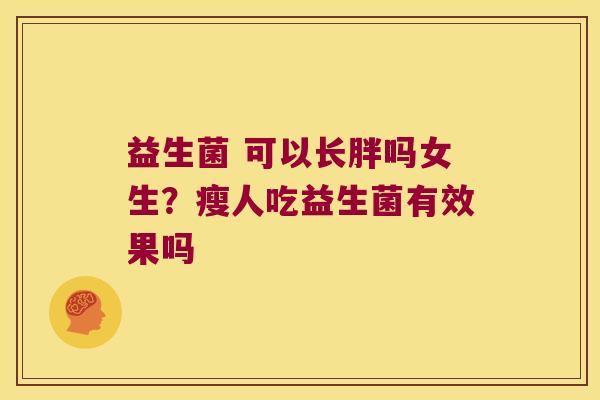 益生菌 可以长胖吗女生？瘦人吃益生菌有效果吗
