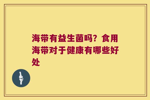 海带有益生菌吗?食用海带对于健康有哪些好处 海带有益生菌吗?食用海带对于健康有哪些好处