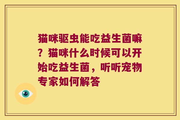 猫咪驱虫能吃益生菌嘛？猫咪什么时候可以开始吃益生菌，听听宠物专家如何解答