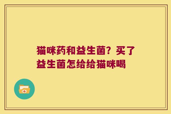 猫咪药和益生菌？买了益生菌怎给给猫咪喝
