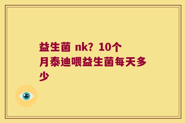 益生菌 nk？10个月泰迪喂益生菌每天多少