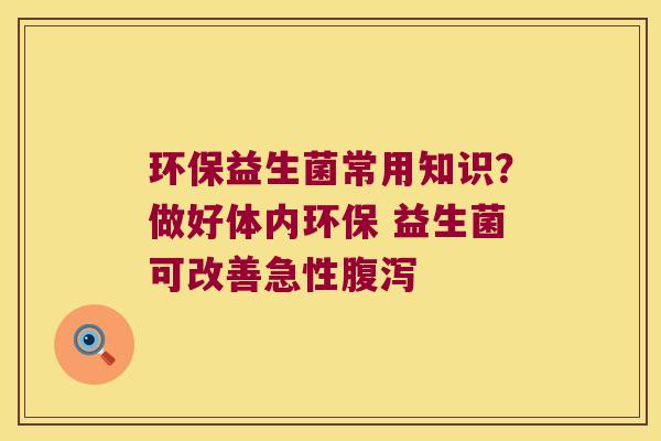 环保益生菌常用知识？做好体内环保 益生菌可改善急性腹泻