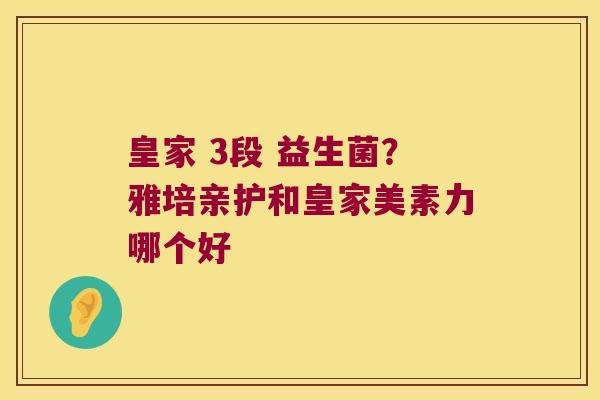 皇家 3段 益生菌？雅培亲护和皇家美素力哪个好