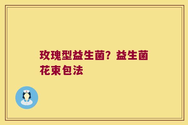 玫瑰型益生菌？益生菌花束包法