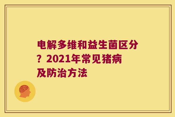 电解多维和益生菌区分？2021年常见猪病及防治方法
