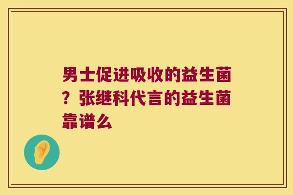 男士促进吸收的益生菌？张继科代言的益生菌靠谱么
