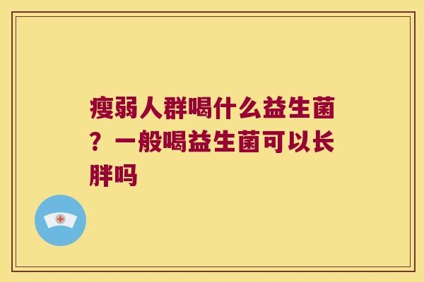 瘦弱人群喝什么益生菌？一般喝益生菌可以长胖吗