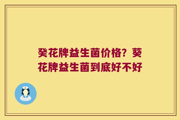 癸花牌益生菌价格?葵花牌益生菌到底好不好 癸花牌益生菌价格?葵花牌益生菌到底好不好