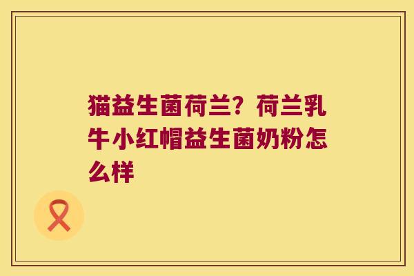 猫益生菌荷兰？荷兰乳牛小红帽益生菌奶粉怎么样