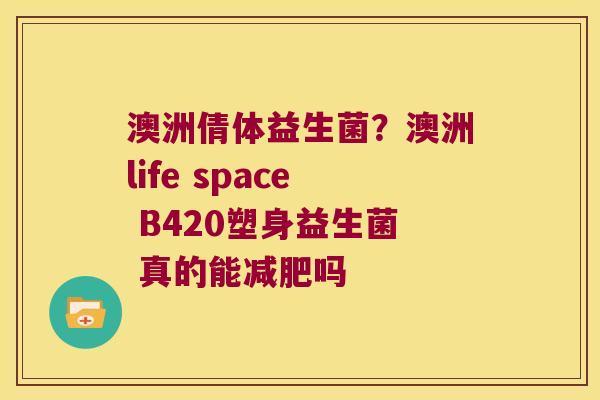 澳洲倩体益生菌？澳洲life space B420塑身益生菌 真的能减肥吗