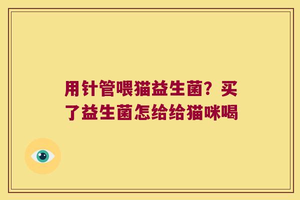 用针管喂猫益生菌？买了益生菌怎给给猫咪喝