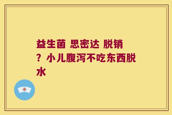 益生菌 思密达 脱销？小儿腹泻不吃东西脱水