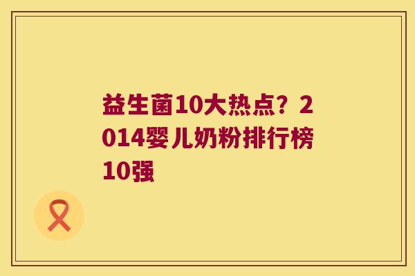 益生菌10大热点？2014婴儿奶粉排行榜10强