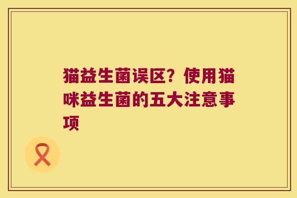 猫益生菌误区?使用猫咪益生菌的五大注意事项 猫益生菌误区?使用猫咪益生菌的五大注意事项
