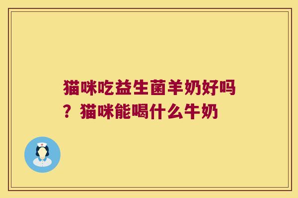 猫咪吃益生菌羊奶好吗？猫咪能喝什么牛奶