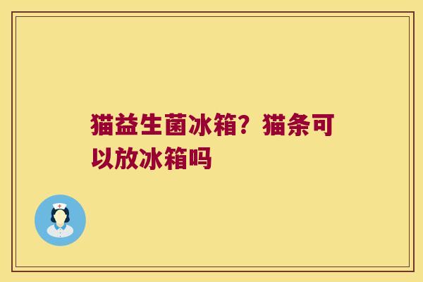 猫益生菌冰箱？猫条可以放冰箱吗