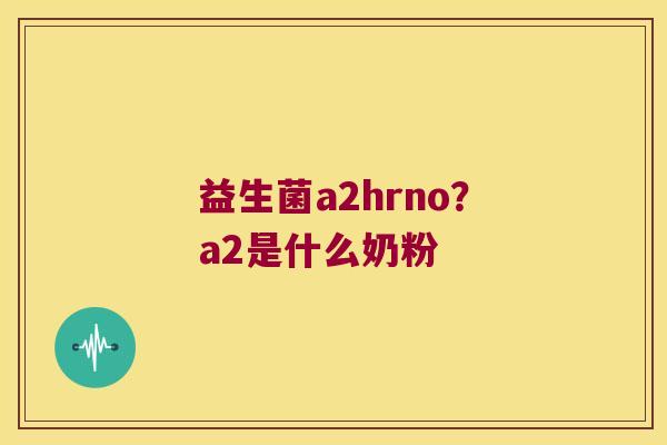 益生菌a2hrno？a2是什么奶粉