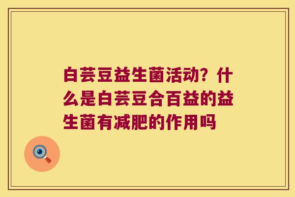 白芸豆益生菌活动?什么是白芸豆合百益的益生菌有的作用吗 白芸豆益生菌活动?什么是白芸豆合百益的益生菌有的作用吗