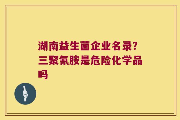 湖南益生菌企业名录？三聚氰胺是危险化学品吗