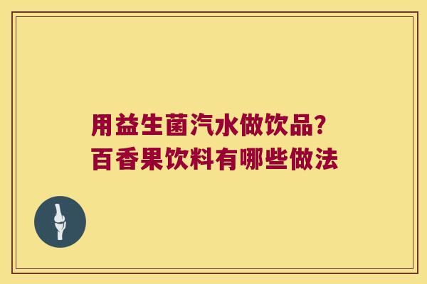 用益生菌汽水做饮品？百香果饮料有哪些做法