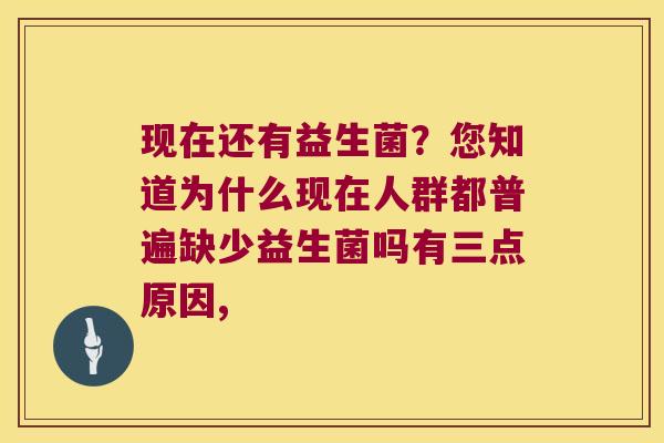 现在还有益生菌？您知道为什么现在人群都普遍缺少益生菌吗有三点原因,