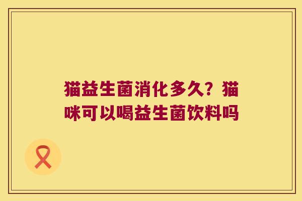 猫益生菌消化多久?猫咪可以喝益生菌饮料吗 猫益生菌消化多久?猫咪可以喝益生菌饮料吗