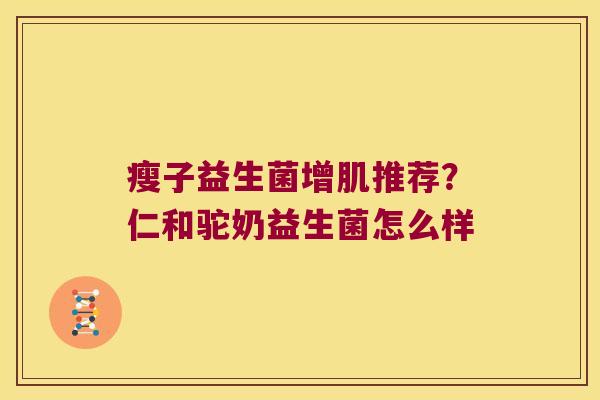 瘦子益生菌增肌推荐？仁和驼奶益生菌怎么样