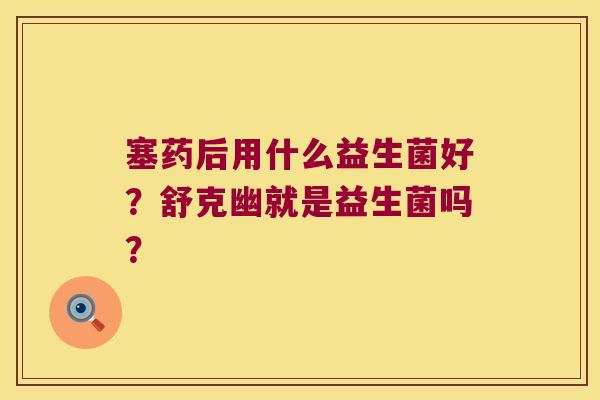 塞药后用什么益生菌好？舒克幽就是益生菌吗？